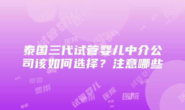 泰国三代试管婴儿中介公司该如何选择？注意哪些