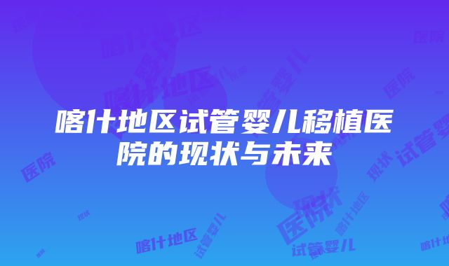 喀什地区试管婴儿移植医院的现状与未来