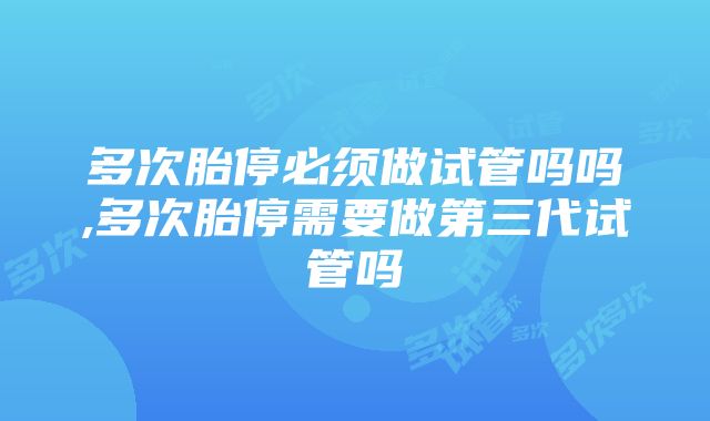 多次胎停必须做试管吗吗,多次胎停需要做第三代试管吗