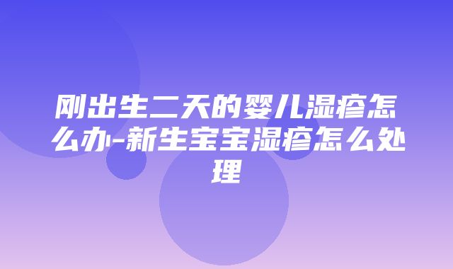 刚出生二天的婴儿湿疹怎么办-新生宝宝湿疹怎么处理