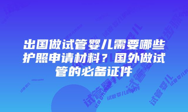 出国做试管婴儿需要哪些护照申请材料？国外做试管的必备证件