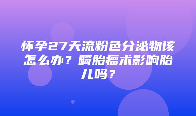 怀孕27天流粉色分泌物该怎么办？畸胎瘤术影响胎儿吗？