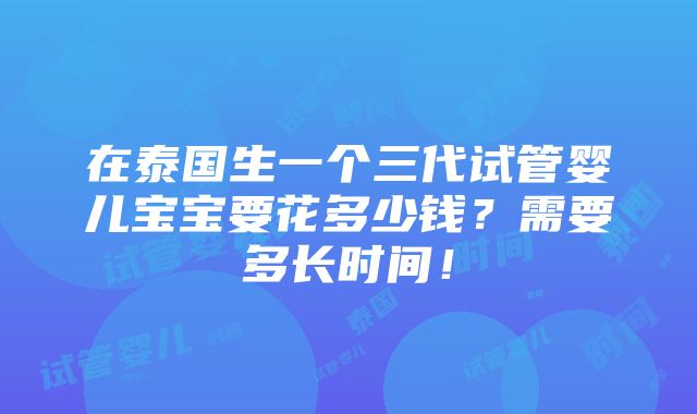 在泰国生一个三代试管婴儿宝宝要花多少钱？需要多长时间！