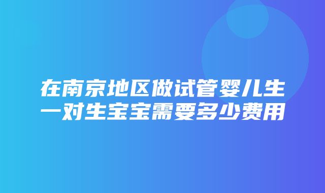 在南京地区做试管婴儿生一对生宝宝需要多少费用