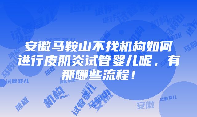 安徽马鞍山不找机构如何进行皮肌炎试管婴儿呢，有那哪些流程！