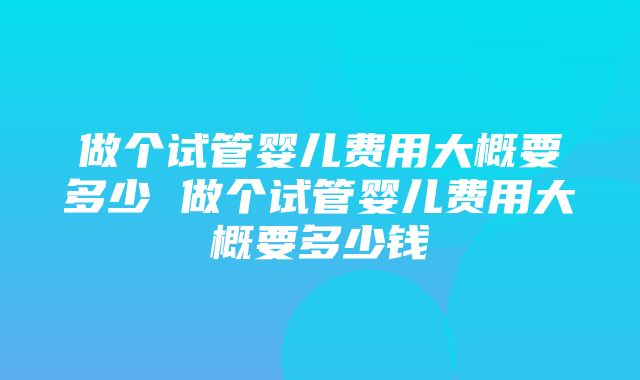 做个试管婴儿费用大概要多少 做个试管婴儿费用大概要多少钱