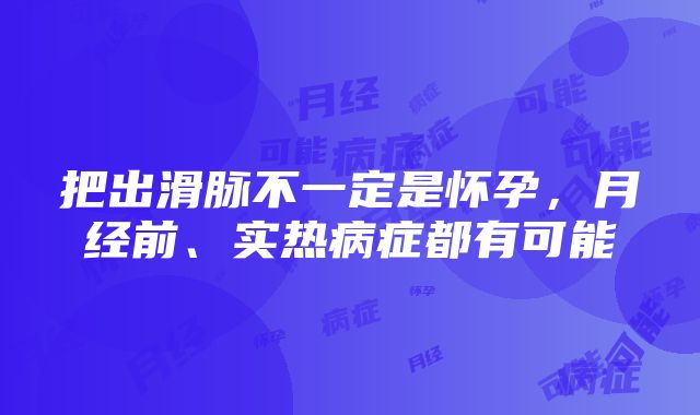 把出滑脉不一定是怀孕，月经前、实热病症都有可能