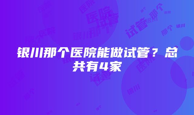 银川那个医院能做试管？总共有4家