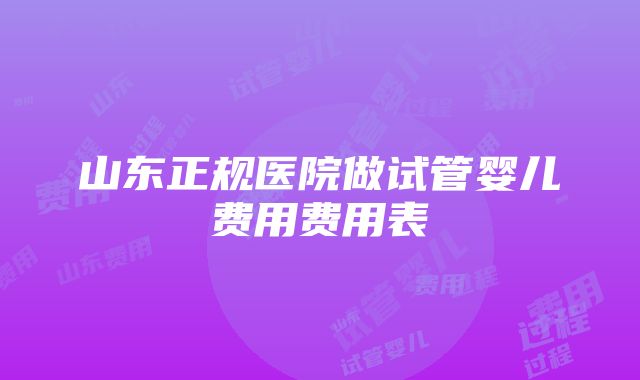 山东正规医院做试管婴儿费用费用表