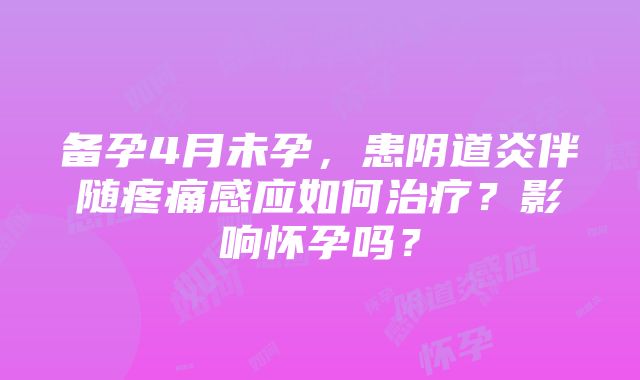 备孕4月未孕，患阴道炎伴随疼痛感应如何治疗？影响怀孕吗？