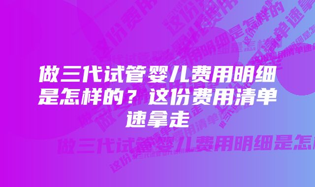 做三代试管婴儿费用明细是怎样的？这份费用清单速拿走