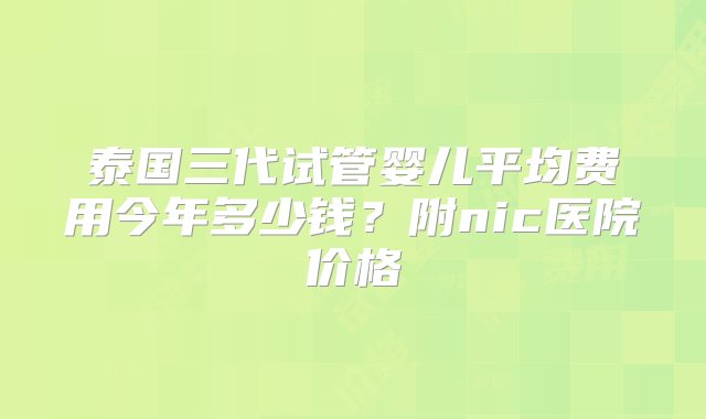 泰国三代试管婴儿平均费用今年多少钱？附nic医院价格