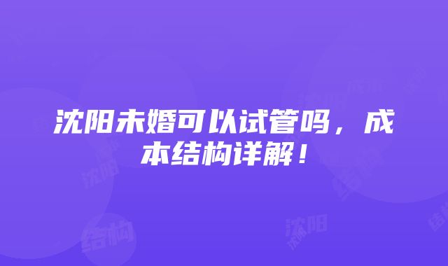 沈阳未婚可以试管吗，成本结构详解！