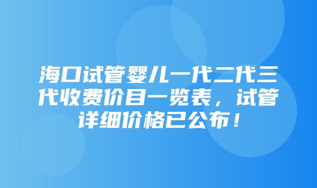 海口试管婴儿一代二代三代收费价目一览表，试管详细价格已公布！