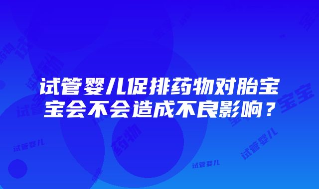 试管婴儿促排药物对胎宝宝会不会造成不良影响？