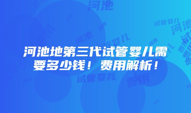 河池地第三代试管婴儿需要多少钱！费用解析！