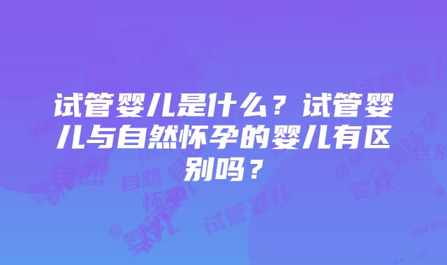 试管婴儿是什么？试管婴儿与自然怀孕的婴儿有区别吗？