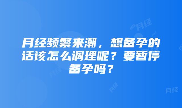 月经频繁来潮，想备孕的话该怎么调理呢？要暂停备孕吗？