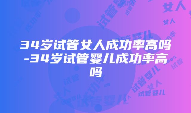 34岁试管女人成功率高吗-34岁试管婴儿成功率高吗