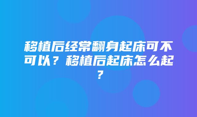 移植后经常翻身起床可不可以？移植后起床怎么起？