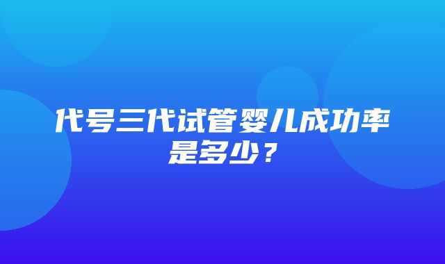 代号三代试管婴儿成功率是多少？