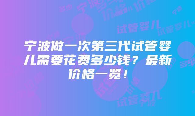 宁波做一次第三代试管婴儿需要花费多少钱？最新价格一览！