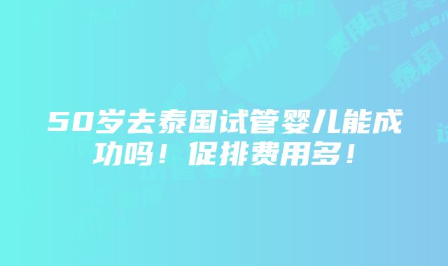 50岁去泰国试管婴儿能成功吗！促排费用多！