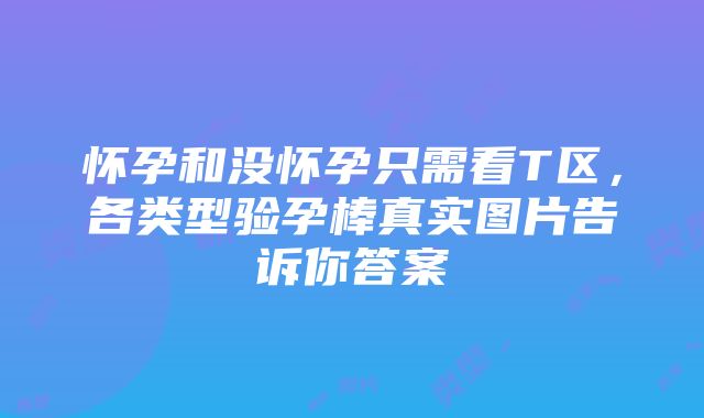 怀孕和没怀孕只需看T区，各类型验孕棒真实图片告诉你答案