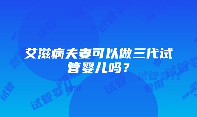 艾滋病夫妻可以做三代试管婴儿吗？