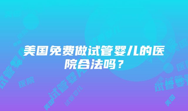 美国免费做试管婴儿的医院合法吗？