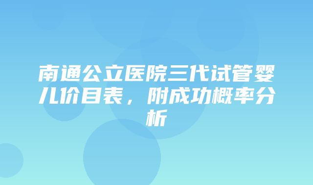 南通公立医院三代试管婴儿价目表，附成功概率分析