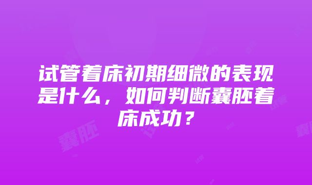 试管着床初期细微的表现是什么，如何判断囊胚着床成功？