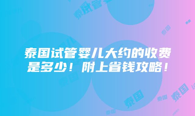 泰国试管婴儿大约的收费是多少！附上省钱攻略！