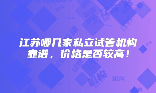 江苏哪几家私立试管机构靠谱，价格是否较高！