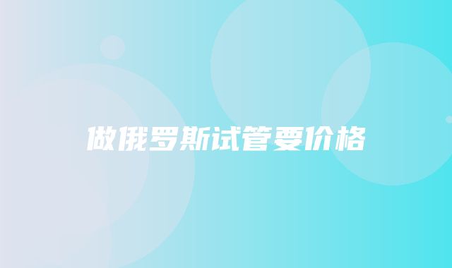 做俄罗斯试管要价格