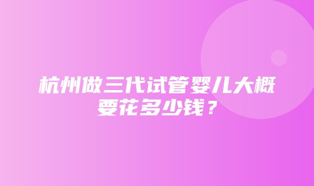 杭州做三代试管婴儿大概要花多少钱？