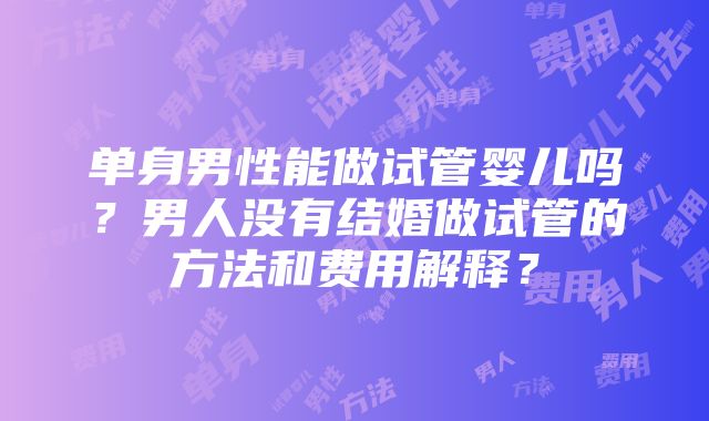 单身男性能做试管婴儿吗？男人没有结婚做试管的方法和费用解释？