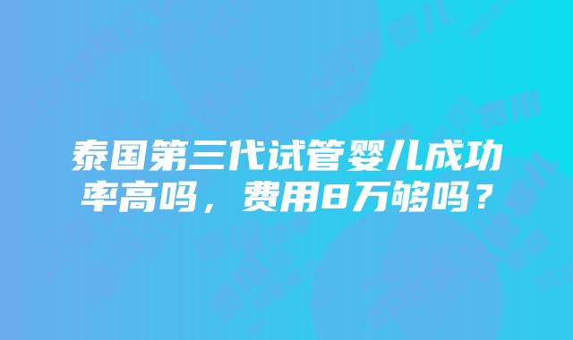 泰国第三代试管婴儿成功率高吗，费用8万够吗？