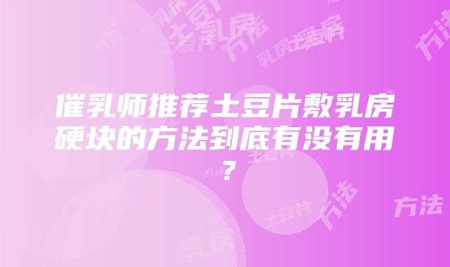 催乳师推荐土豆片敷乳房硬块的方法到底有没有用？