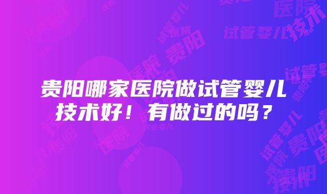 贵阳哪家医院做试管婴儿技术好！有做过的吗？