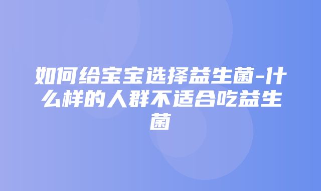 如何给宝宝选择益生菌-什么样的人群不适合吃益生菌