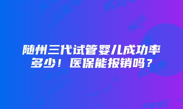 随州三代试管婴儿成功率多少！医保能报销吗？