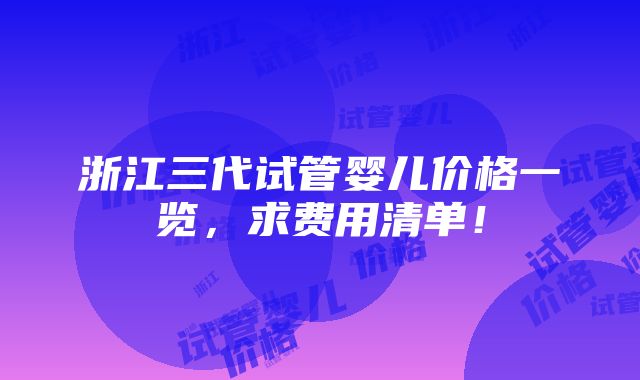 浙江三代试管婴儿价格一览，求费用清单！