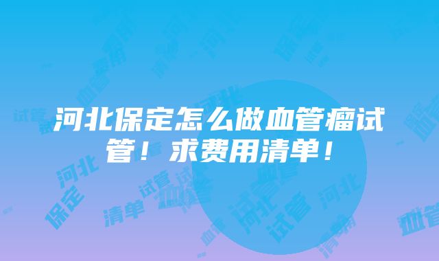 河北保定怎么做血管瘤试管！求费用清单！