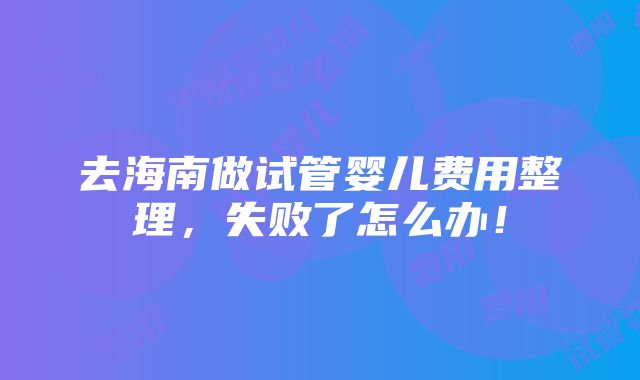 去海南做试管婴儿费用整理，失败了怎么办！