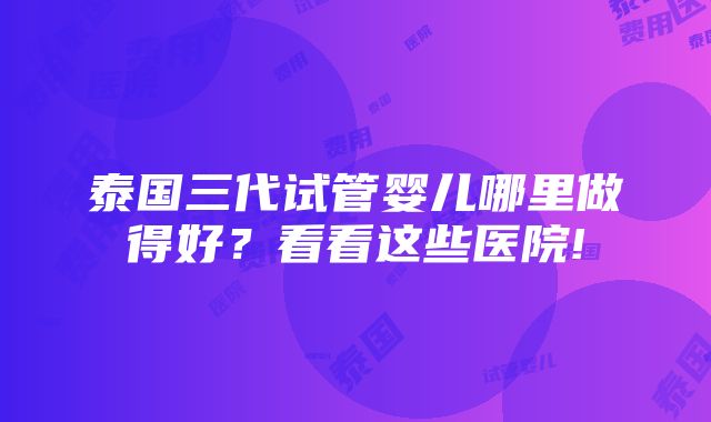 泰国三代试管婴儿哪里做得好？看看这些医院!