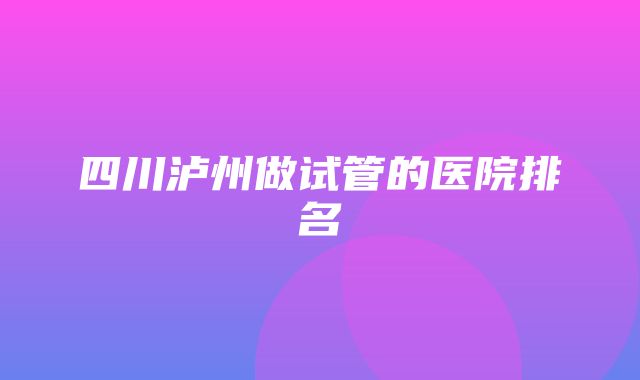 四川泸州做试管的医院排名