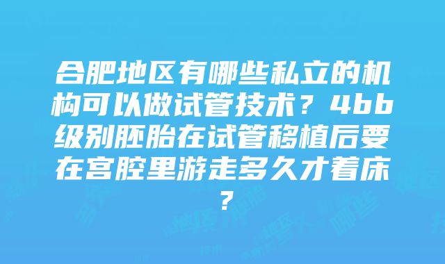 合肥地区有哪些私立的机构可以做试管技术？4bb级别胚胎在试管移植后要在宫腔里游走多久才着床？