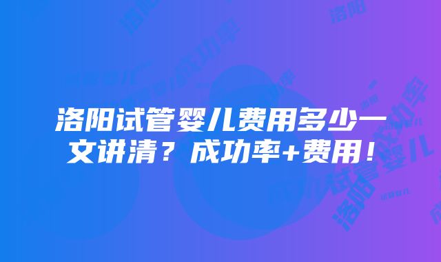 洛阳试管婴儿费用多少一文讲清？成功率+费用！