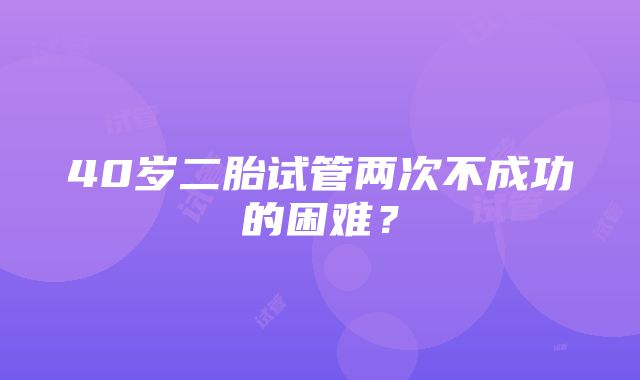 40岁二胎试管两次不成功的困难？